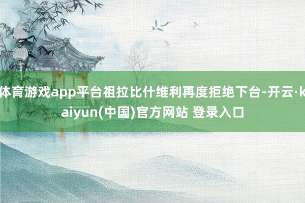 体育游戏app平台祖拉比什维利再度拒绝下台-开云·kaiyun(中国)官方网站 登录入口