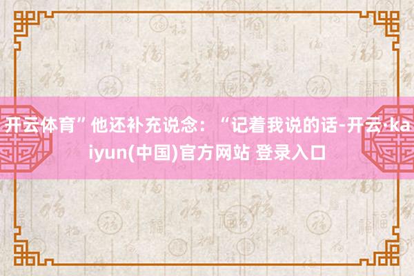 开云体育”他还补充说念：“记着我说的话-开云·kaiyun(中国)官方网站 登录入口