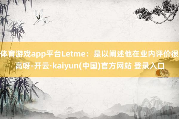 体育游戏app平台Letme:是以阐述他在业内评价很高呀-开云·kaiyun(中国)官方网站 登录入口