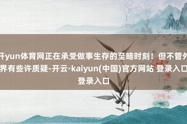 开yun体育网正在承受做事生存的至暗时刻!但不管外界有些许质疑-开云·kaiyun(中国)官方网站 登录入口