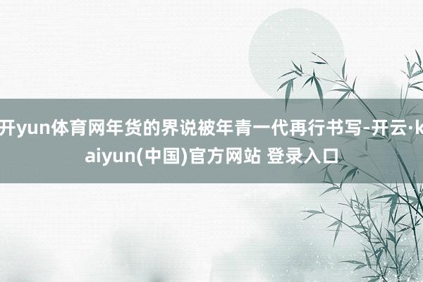 开yun体育网年货的界说被年青一代再行书写-开云·kaiyun(中国)官方网站 登录入口