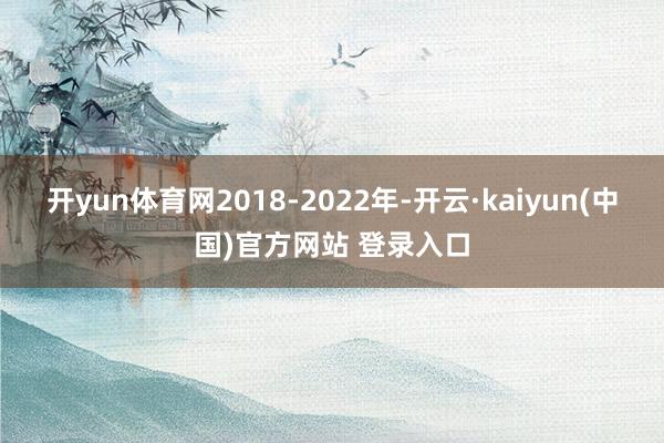 开yun体育网2018-2022年-开云·kaiyun(中国)官方网站 登录入口