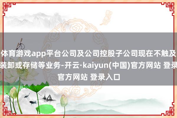 体育游戏app平台公司及公司控股子公司现在不触及原油装卸或存储等业务-开云·kaiyun(中国)官方网站 登录入口