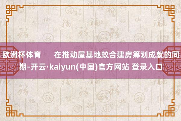 欧洲杯体育 在推动屋基地蚁合建房筹划成就的同期-开云·kaiyun(中国)官方网站 登录入口
