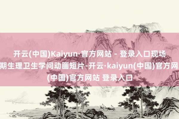 开云(中国)Kaiyun·官方网站 - 登录入口现场播放了芳华期生理卫生学问动画短片-开云·kaiyun(中国)官方网站 登录入口