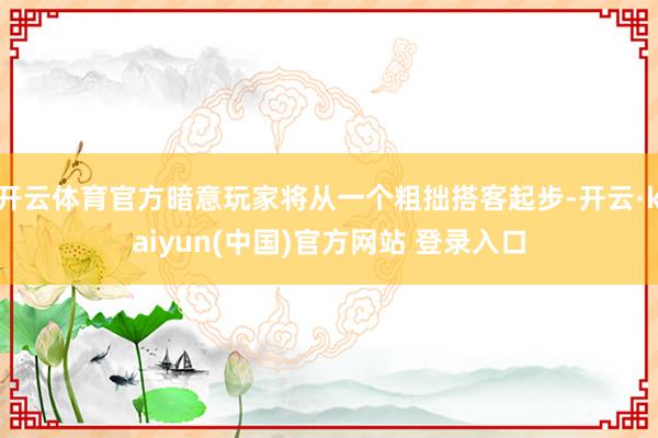 开云体育官方暗意玩家将从一个粗拙搭客起步-开云·kaiyun(中国)官方网站 登录入口