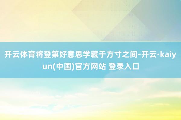 开云体育将登第好意思学藏于方寸之间-开云·kaiyun(中国)官方网站 登录入口