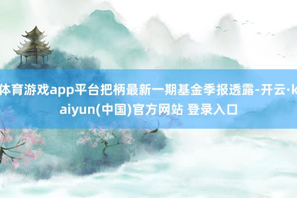 体育游戏app平台把柄最新一期基金季报透露-开云·kaiyun(中国)官方网站 登录入口
