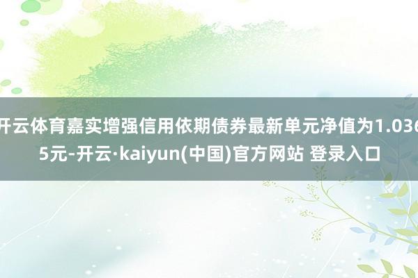 开云体育嘉实增强信用依期债券最新单元净值为1.0365元-开云·kaiyun(中国)官方网站 登录入口