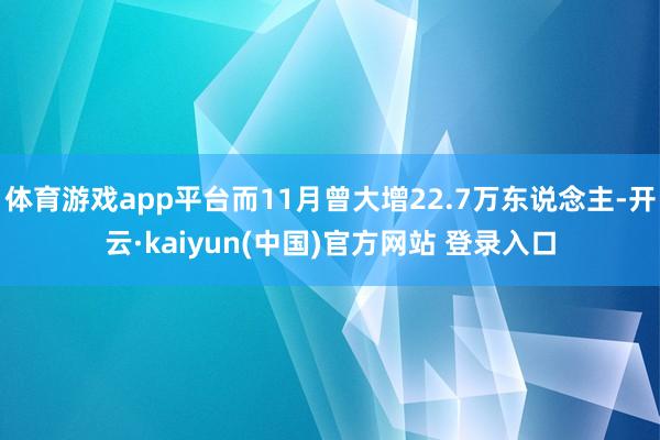 体育游戏app平台而11月曾大增22.7万东说念主-开云·kaiyun(中国)官方网站 登录入口