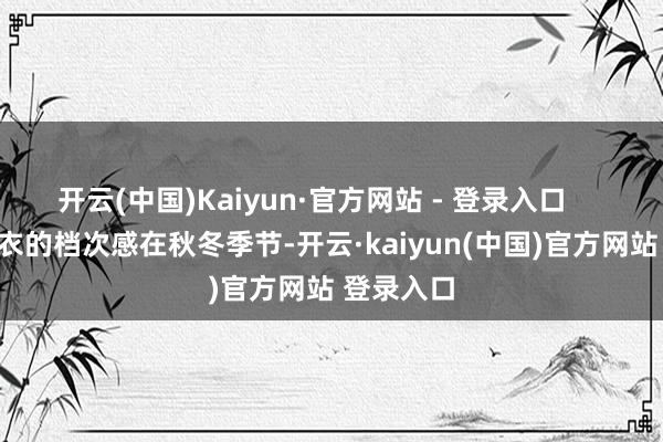 开云(中国)Kaiyun·官方网站 - 登录入口 搭配外衣的档次感在秋冬季节-开云·kaiyun(中国)官方网站 登录入口