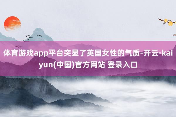 体育游戏app平台突显了英国女性的气质-开云·kaiyun(中国)官方网站 登录入口