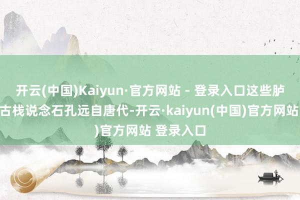开云(中国)Kaiyun·官方网站 - 登录入口这些胪列整都的古栈说念石孔远自唐代-开云·kaiyun(中国)官方网站 登录入口