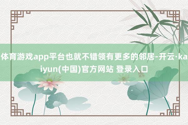 体育游戏app平台也就不错领有更多的邻居-开云·kaiyun(中国)官方网站 登录入口
