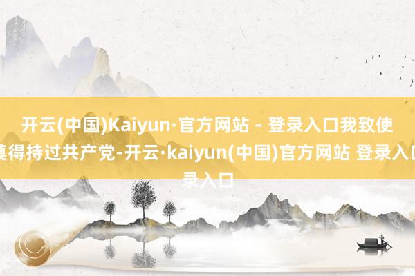 开云(中国)Kaiyun·官方网站 - 登录入口我致使莫得持过共产党-开云·kaiyun(中国)官方网站 登录入口