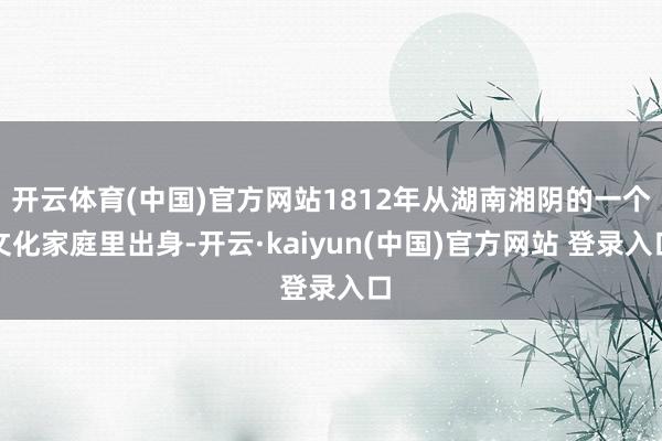 开云体育(中国)官方网站1812年从湖南湘阴的一个文化家庭里出身-开云·kaiyun(中国)官方网站 登录入口