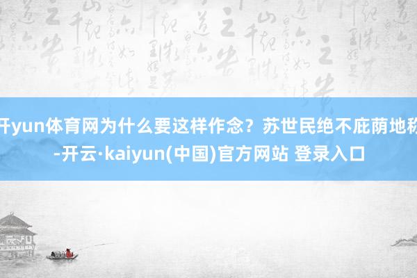 开yun体育网为什么要这样作念？苏世民绝不庇荫地称-开云·kaiyun(中国)官方网站 登录入口