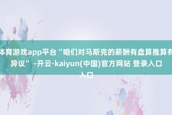 体育游戏app平台“咱们对马斯克的薪酬有盘算推算有异议” -开云·kaiyun(中国)官方网站 登录入口