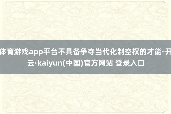 体育游戏app平台不具备争夺当代化制空权的才能-开云·kaiyun(中国)官方网站 登录入口