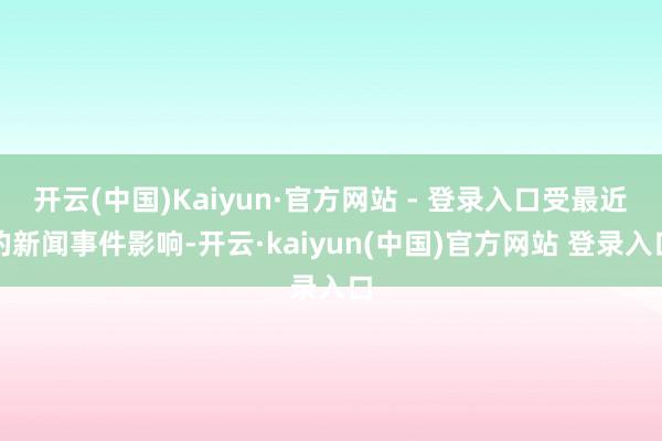 开云(中国)Kaiyun·官方网站 - 登录入口受最近的新闻事件影响-开云·kaiyun(中国)官方网站 登录入口