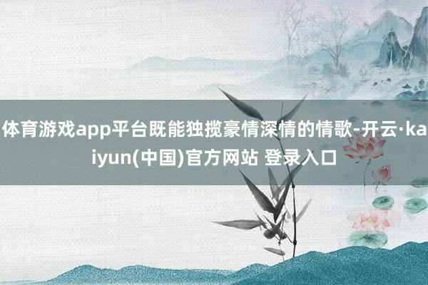 体育游戏app平台既能独揽豪情深情的情歌-开云·kaiyun(中国)官方网站 登录入口