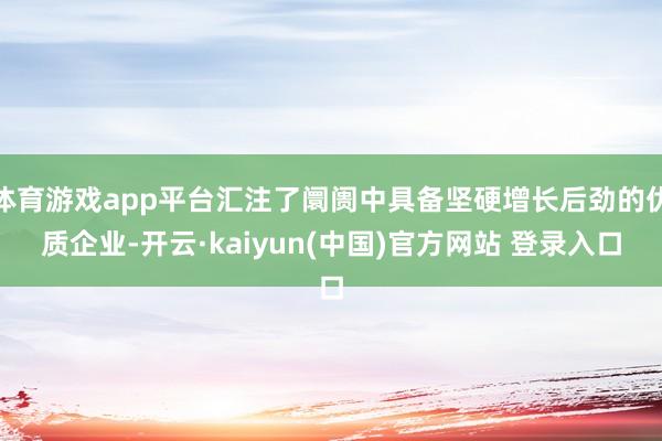 体育游戏app平台汇注了阛阓中具备坚硬增长后劲的优质企业-开云·kaiyun(中国)官方网站 登录入口