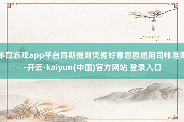 体育游戏app平台同期提到凭据好意思国通用司帐准则-开云·kaiyun(中国)官方网站 登录入口