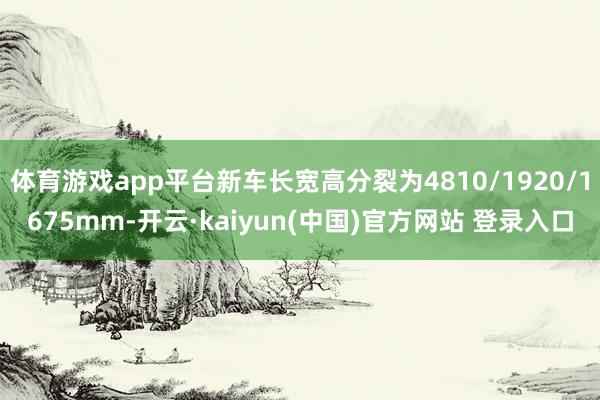 体育游戏app平台新车长宽高分裂为4810/1920/1675mm-开云·kaiyun(中国)官方网站 登录入口