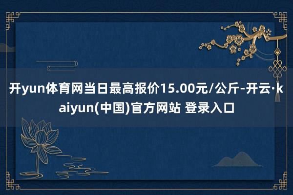 开yun体育网当日最高报价15.00元/公斤-开云·kaiyun(中国)官方网站 登录入口