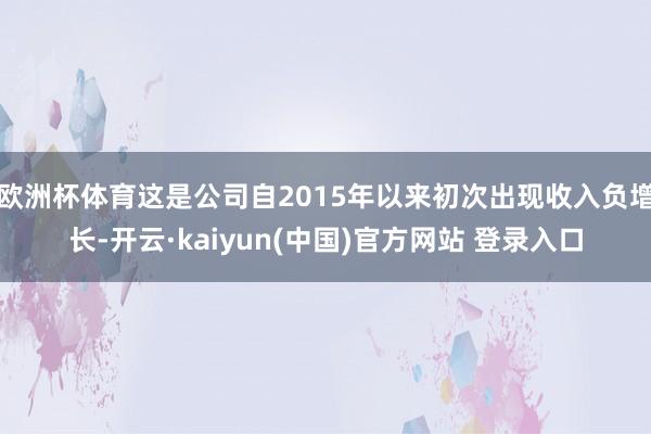 欧洲杯体育这是公司自2015年以来初次出现收入负增长-开云·kaiyun(中国)官方网站 登录入口