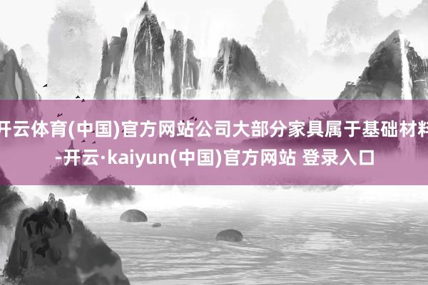 开云体育(中国)官方网站公司大部分家具属于基础材料-开云·kaiyun(中国)官方网站 登录入口