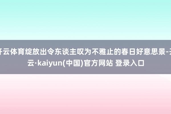开云体育绽放出令东谈主叹为不雅止的春日好意思景-开云·kaiyun(中国)官方网站 登录入口