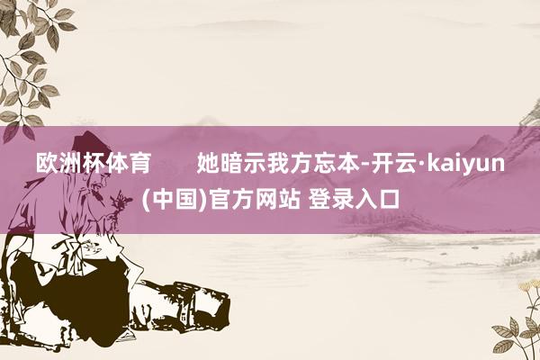 欧洲杯体育 她暗示我方忘本-开云·kaiyun(中国)官方网站 登录入口