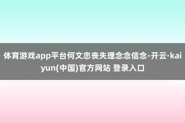 体育游戏app平台何文忠丧失理念念信念-开云·kaiyun(中国)官方网站 登录入口