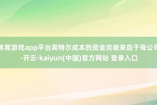 体育游戏app平台英特尔成本的资金完竣来自于母公司-开云·kaiyun(中国)官方网站 登录入口