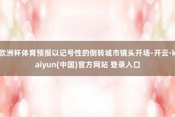欧洲杯体育预报以记号性的倒转城市镜头开场-开云·kaiyun(中国)官方网站 登录入口