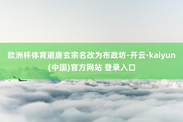 欧洲杯体育避唐玄宗名改为布政坊-开云·kaiyun(中国)官方网站 登录入口