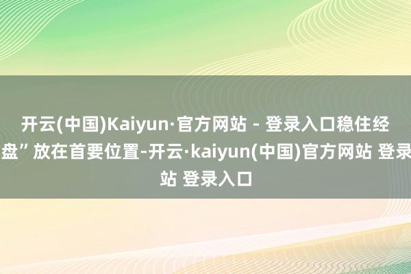 开云(中国)Kaiyun·官方网站 - 登录入口稳住经济大盘”放在首要位置-开云·kaiyun(中国)官方网站 登录入口
