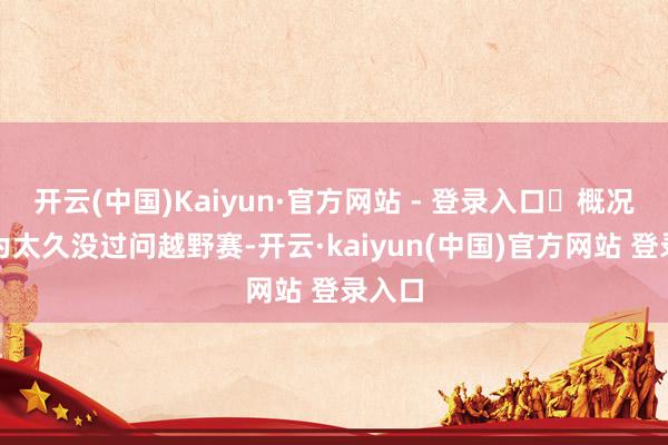开云(中国)Kaiyun·官方网站 - 登录入口	概况是因为太久没过问越野赛-开云·kaiyun(中国)官方网站 登录入口