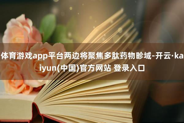 体育游戏app平台两边将聚焦多肽药物畛域-开云·kaiyun(中国)官方网站 登录入口
