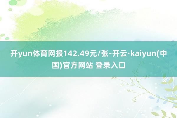 开yun体育网报142.49元/张-开云·kaiyun(中国)官方网站 登录入口