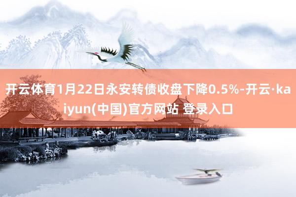 开云体育1月22日永安转债收盘下降0.5%-开云·kaiyun(中国)官方网站 登录入口