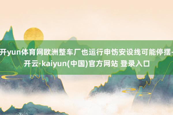 开yun体育网欧洲整车厂也运行申饬安设线可能停摆-开云·kaiyun(中国)官方网站 登录入口