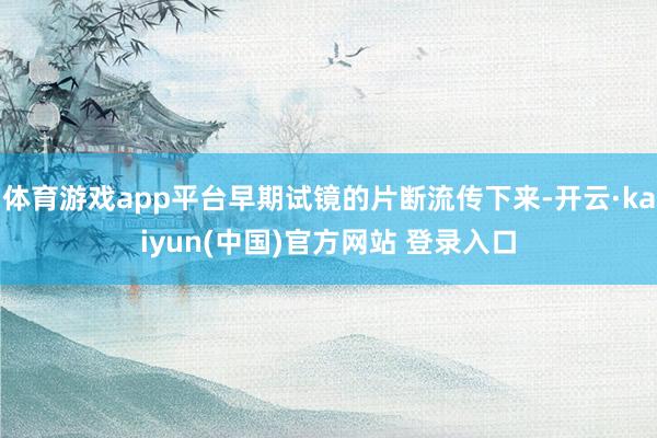 体育游戏app平台早期试镜的片断流传下来-开云·kaiyun(中国)官方网站 登录入口