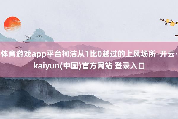 体育游戏app平台柯洁从1比0越过的上风场所-开云·kaiyun(中国)官方网站 登录入口