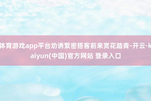 体育游戏app平台劝诱繁密搭客前来赏花踏青-开云·kaiyun(中国)官方网站 登录入口