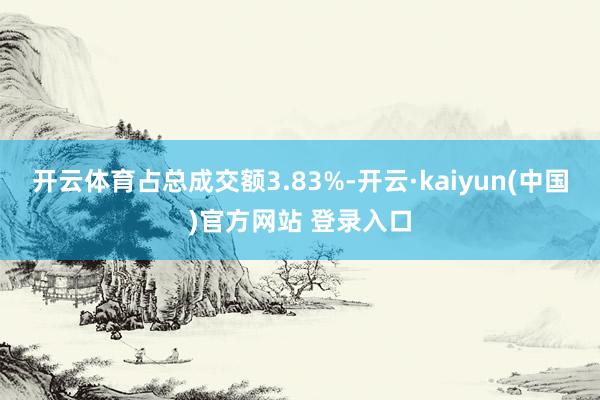 开云体育占总成交额3.83%-开云·kaiyun(中国)官方网站 登录入口