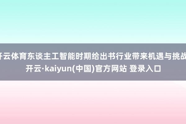 开云体育东谈主工智能时期给出书行业带来机遇与挑战-开云·kaiyun(中国)官方网站 登录入口