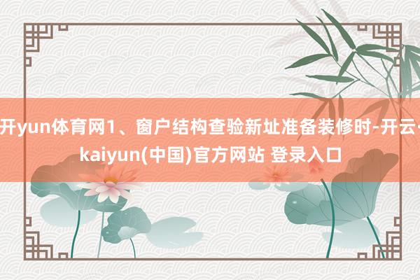 开yun体育网1、窗户结构查验新址准备装修时-开云·kaiyun(中国)官方网站 登录入口