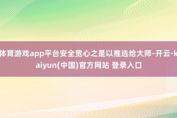 体育游戏app平台安全宽心之是以推选给大师-开云·kaiyun(中国)官方网站 登录入口